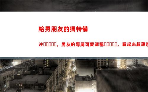 給男朋友的獨特備注，男友的專屬可愛昵稱，看起來超甜哦(給男朋友獨特外號)